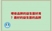 哪些品牌的益生菌好用？最好的益生菌的品牌