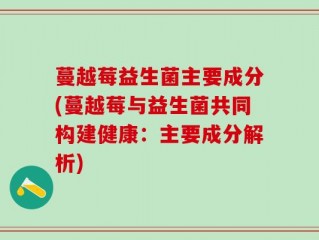 蔓越莓益生菌主要成分(蔓越莓与益生菌共同构建健康：主要成分解析)