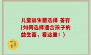儿童益生菌选择 善存(如何选择适合孩子的益生菌，看这里！)
