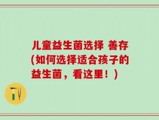 儿童益生菌选择 善存(如何选择适合孩子的益生菌，看这里！)