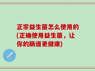 正宗益生菌怎么使用的(正确使用益生菌，让你的肠道更健康)