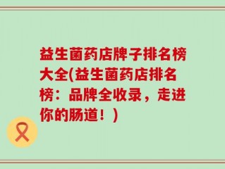 益生菌药店牌子排名榜大全(益生菌药店排名榜：品牌全收录，走进你的肠道！)