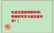 吃益生菌能喝鲜奶吗(喝鲜奶可否与益生菌共存？)