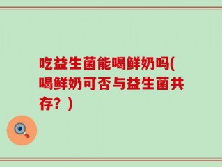 吃益生菌能喝鲜奶吗(喝鲜奶可否与益生菌共存？)