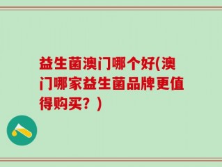 益生菌澳门哪个好(澳门哪家益生菌品牌更值得购买？)