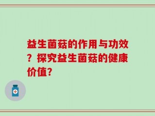 益生菌菇的作用与功效？探究益生菌菇的健康价值？