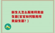 新生儿怎么服用拜奥益生菌(宝宝如何服用拜奥益生菌？)
