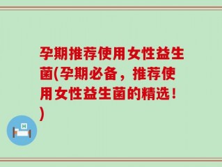孕期推荐使用女性益生菌(孕期必备，推荐使用女性益生菌的精选！)