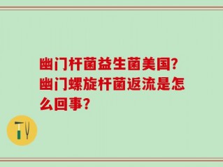幽门杆菌益生菌美国？幽门螺旋杆菌返流是怎么回事？