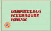 益生菌药用宝宝怎么吃的(宝宝服用益生菌药的正确方法)