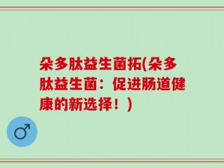 朵多肽益生菌拓(朵多肽益生菌：促进肠道健康的新选择！)