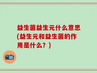 益生菌益生元什么意思(益生元和益生菌的作用是什么？)