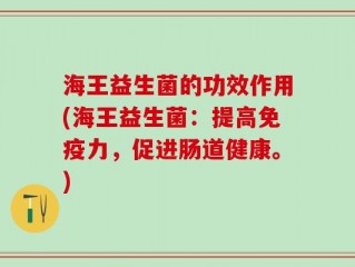 海王益生菌的功效作用(海王益生菌：提高免疫力，促进肠道健康。)