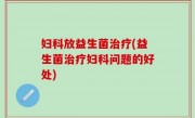 妇科放益生菌治疗(益生菌治疗妇科问题的好处)