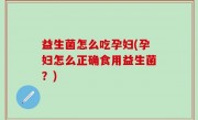 益生菌怎么吃孕妇(孕妇怎么正确食用益生菌？)
