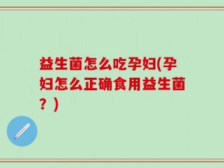 益生菌怎么吃孕妇(孕妇怎么正确食用益生菌？)