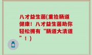 八才益生菌(重拾肠道健康！八才益生菌助你轻松拥有“肠道大清道”！)