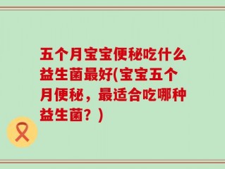 五个月宝宝便秘吃什么益生菌最好(宝宝五个月便秘，最适合吃哪种益生菌？)
