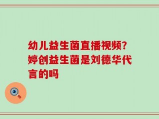 幼儿益生菌直播视频？婷创益生菌是刘德华代言的吗