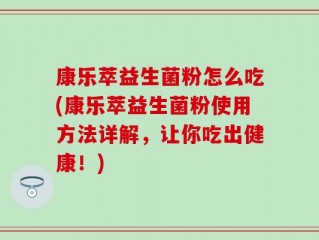 康乐萃益生菌粉怎么吃(康乐萃益生菌粉使用方法详解，让你吃出健康！)
