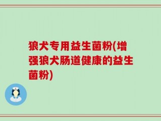 狼犬专用益生菌粉(增强狼犬肠道健康的益生菌粉)