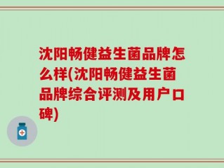 沈阳畅健益生菌品牌怎么样(沈阳畅健益生菌品牌综合评测及用户口碑)