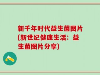 新千年时代益生菌图片(新世纪健康生活：益生菌图片分享)