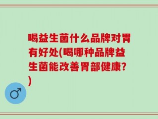 喝益生菌什么品牌对胃有好处(喝哪种品牌益生菌能改善胃部健康？)