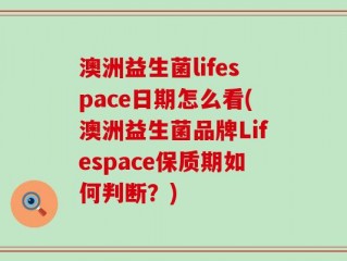 澳洲益生菌lifespace日期怎么看(澳洲益生菌品牌Lifespace保质期如何判断？)