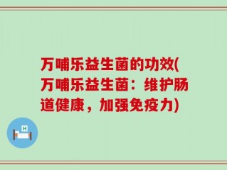 万哺乐益生菌的功效(万哺乐益生菌：维护肠道健康，加强免疫力)
