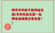 喝完羊奶能不能喝益生菌(羊奶和益生菌一起喝有益健康还是有害？)