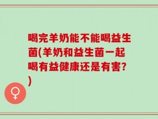 喝完羊奶能不能喝益生菌(羊奶和益生菌一起喝有益健康还是有害？)