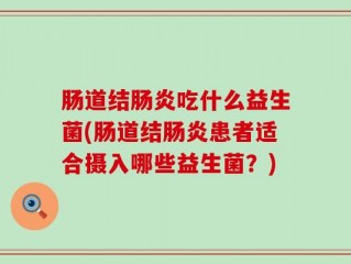 肠道结肠炎吃什么益生菌(肠道结肠炎患者适合摄入哪些益生菌？)