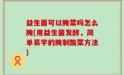 益生菌可以腌菜吗怎么腌(用益生菌发酵，简单易学的腌制酸菜方法)
