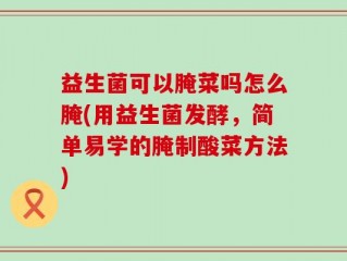 益生菌可以腌菜吗怎么腌(用益生菌发酵，简单易学的腌制酸菜方法)