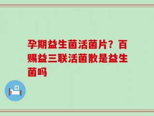 孕期益生菌活菌片？百赐益三联活菌散是益生菌吗