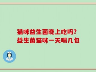 猫咪益生菌晚上吃吗？益生菌猫咪一天喝几包