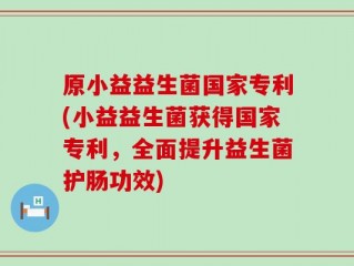原小益益生菌国家专利(小益益生菌获得国家专利，全面提升益生菌护肠功效)