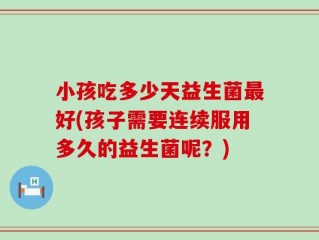 小孩吃多少天益生菌最好(孩子需要连续服用多久的益生菌呢？)