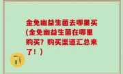 金免幽益生菌去哪里买(金免幽益生菌在哪里购买？购买渠道汇总来了！)