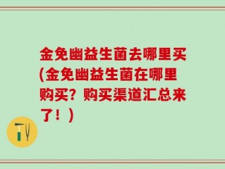 金免幽益生菌去哪里买(金免幽益生菌在哪里购买？购买渠道汇总来了！)