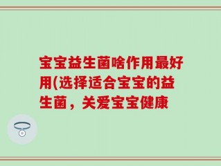 宝宝益生菌啥作用最好用(选择适合宝宝的益生菌，关爱宝宝健康