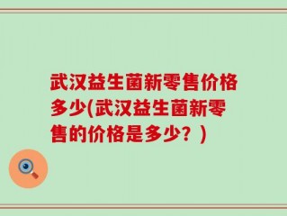 武汉益生菌新零售价格多少(武汉益生菌新零售的价格是多少？)