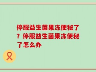 停服益生菌果冻便秘了？停服益生菌果冻便秘了怎么办