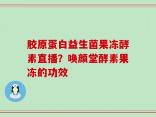 胶原蛋白益生菌果冻酵素直播？唤颜堂酵素果冻的功效