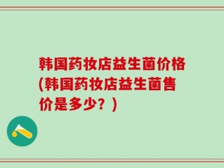 韩国药妆店益生菌价格(韩国药妆店益生菌售价是多少？)