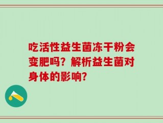吃活性益生菌冻干粉会变肥吗？解析益生菌对身体的影响？