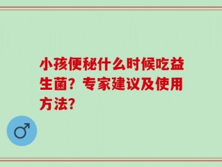 小孩便秘什么时候吃益生菌？专家建议及使用方法？