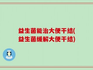 益生菌能治大便干结(益生菌缓解大便干结)