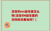 洁宝的em益生菌怎么样(洁宝EM益生菌的功效和效果如何？)